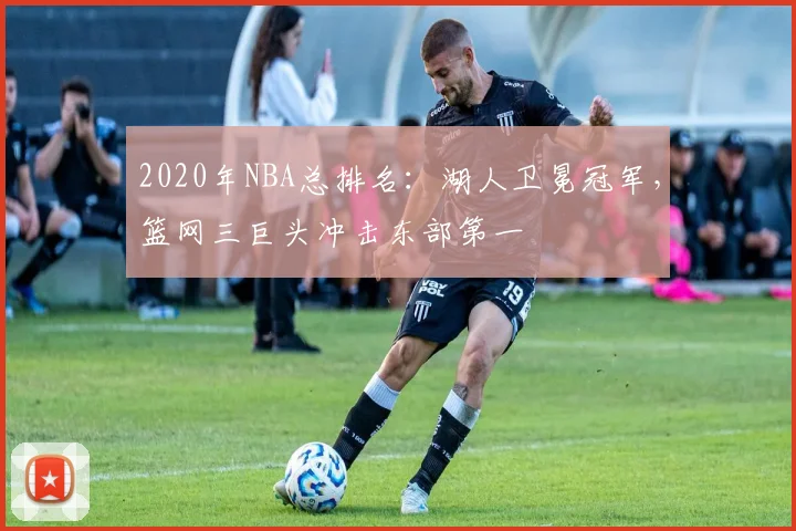 2020年NBA总排名：湖人卫冕冠军，篮网三巨头冲击东部第一