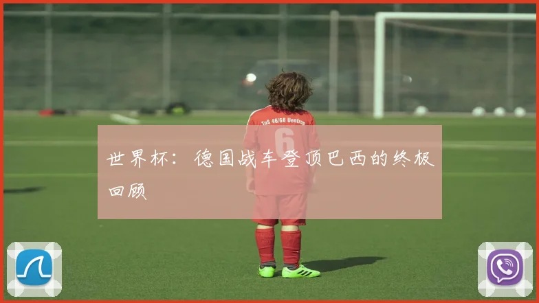 世界杯:德国战车登顶巴西的终极回顾