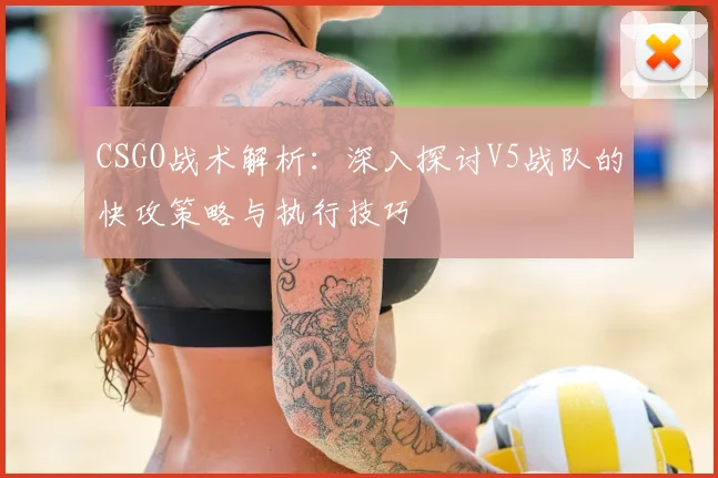 CSGO战术解析：深入探讨V5战队的快攻策略与执行技巧