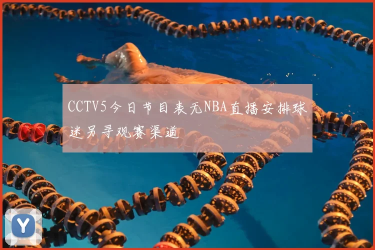 CCTV5今日节目表无NBA直播安排球迷另寻观赛渠道