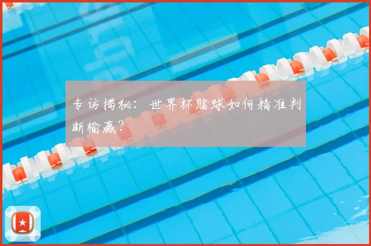 专访揭秘:世界杯赌球如何精准判断输赢?