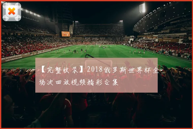 【完整收录】2018俄罗斯世界杯全场次回放视频精彩合集