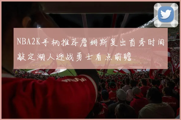 NBA2K手柄推荐詹姆斯复出首秀时间敲定湖人迎战勇士看点前瞻