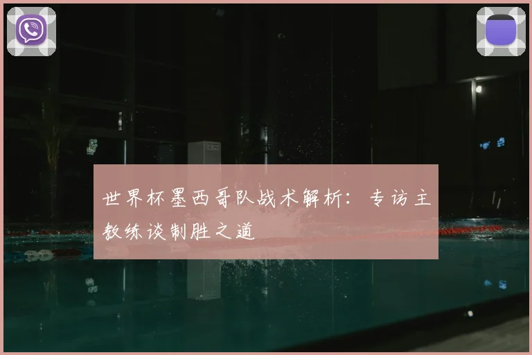 世界杯墨西哥队战术解析：专访主教练谈制胜之道
