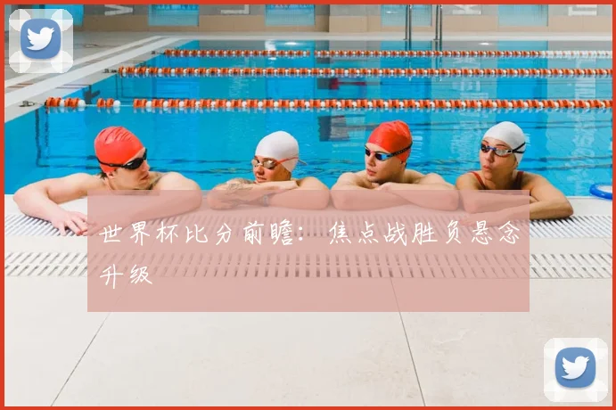 世界杯比分前瞻：焦点战胜负悬念升级