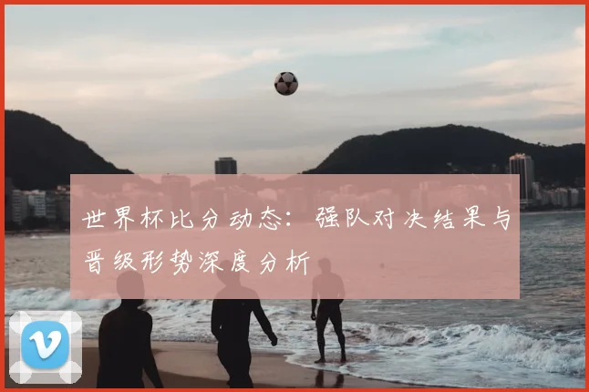 世界杯比分动态：强队对决结果与晋级形势深度分析