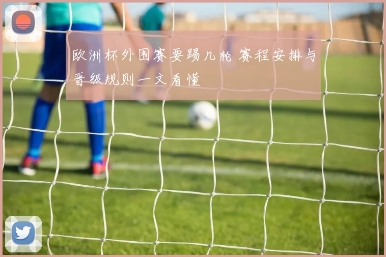 欧洲杯外围赛要踢几轮 赛程安排与晋级规则一文看懂