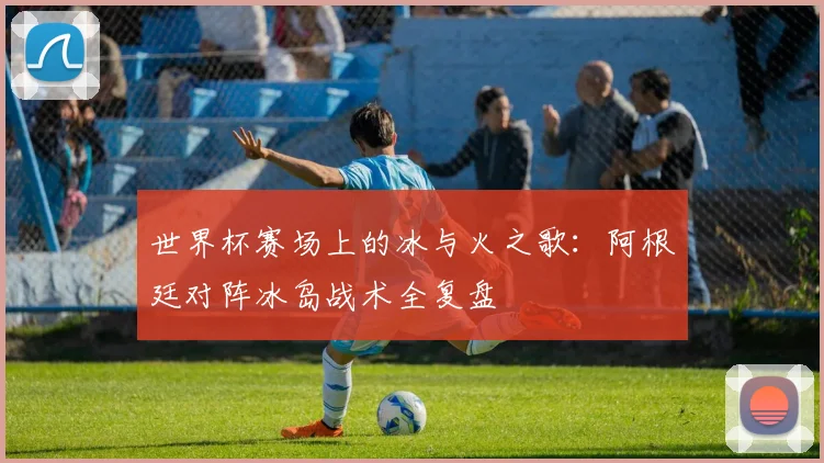 世界杯赛场上的冰与火之歌：阿根廷对阵冰岛战术全复盘