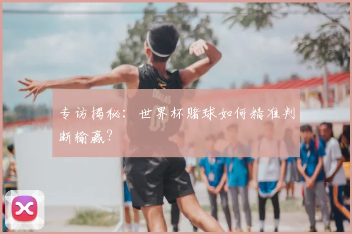 专访揭秘:世界杯赌球如何精准判断输赢?