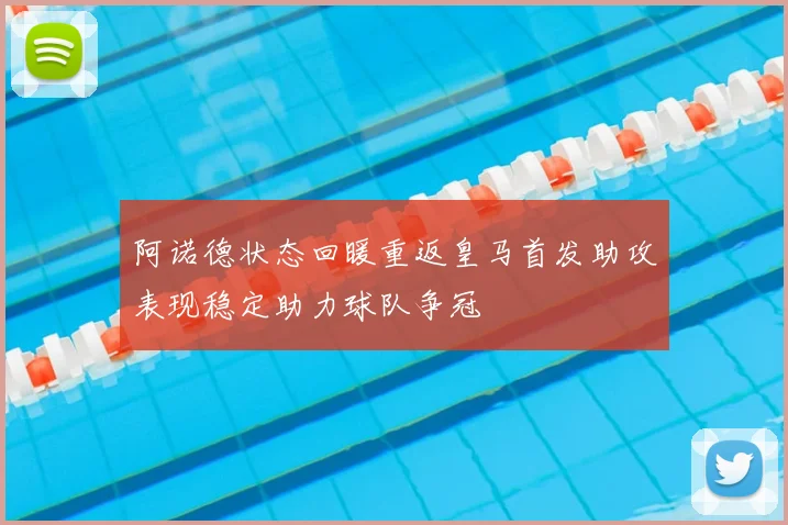 阿诺德状态回暖重返皇马首发助攻表现稳定助力球队争冠