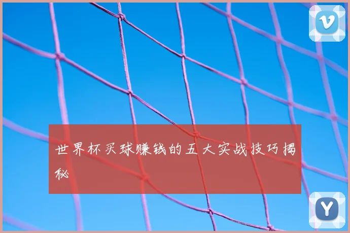 世界杯买球赚钱的五大实战技巧揭秘