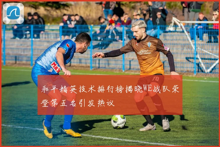 和平精英技术排行榜揭晓WE战队荣登第五名引发热议