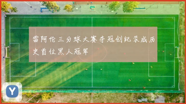 雷阿伦三分球大赛夺冠创纪录成历史首位黑人冠军