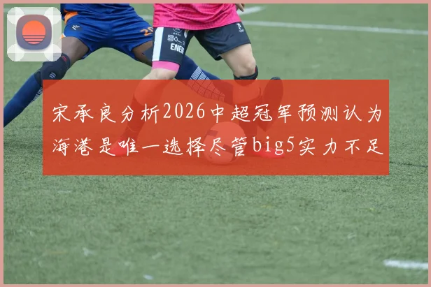 宋承良分析2026中超冠军预测认为海港是唯一选择尽管big5实力不足
