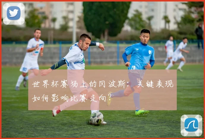 世界杯赛场上的冈波斯：关键表现如何影响比赛走向？