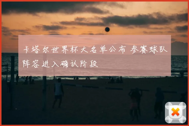 卡塔尔世界杯大名单公布 参赛球队阵容进入确认阶段