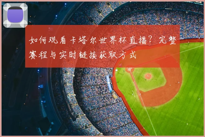 如何观看卡塔尔世界杯直播？完整赛程与实时链接获取方式