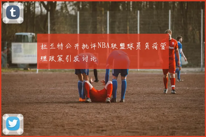 杜兰特公开批评NBA联盟球员负荷管理政策引发讨论