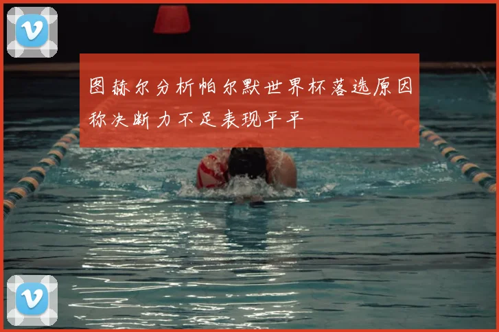 图赫尔分析帕尔默世界杯落选原因称决断力不足表现平平