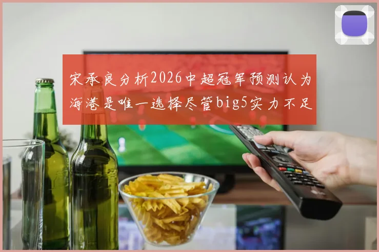 宋承良分析2026中超冠军预测认为海港是唯一选择尽管big5实力不足