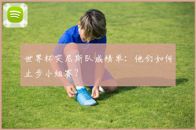 世界杯突尼斯队成绩单:他们如何止步小组赛?