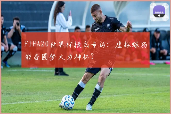 FIFA20世界杯模式专访：虚拟球场能否圆梦大力神杯？