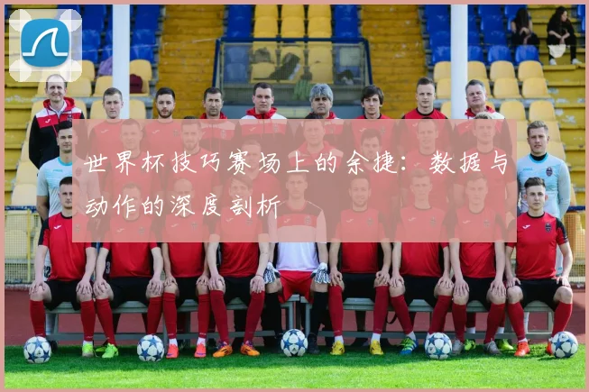 世界杯技巧赛场上的余捷：数据与动作的深度剖析
