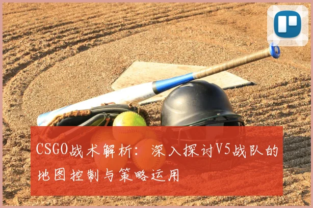 CSGO战术解析：深入探讨V5战队的地图控制与策略运用