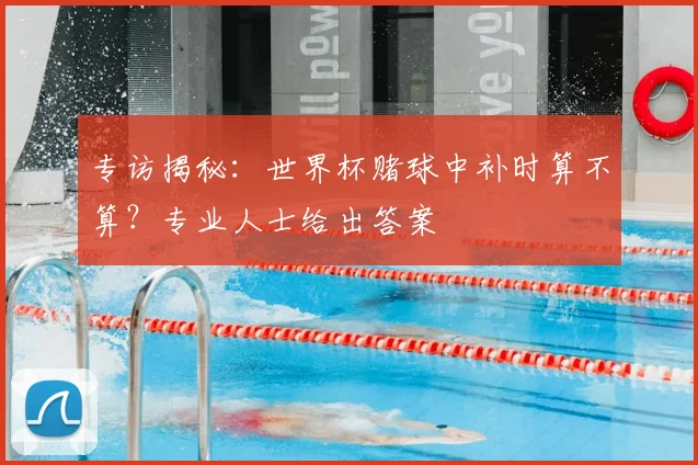 专访揭秘：世界杯赌球中补时算不算？专业人士给出答案