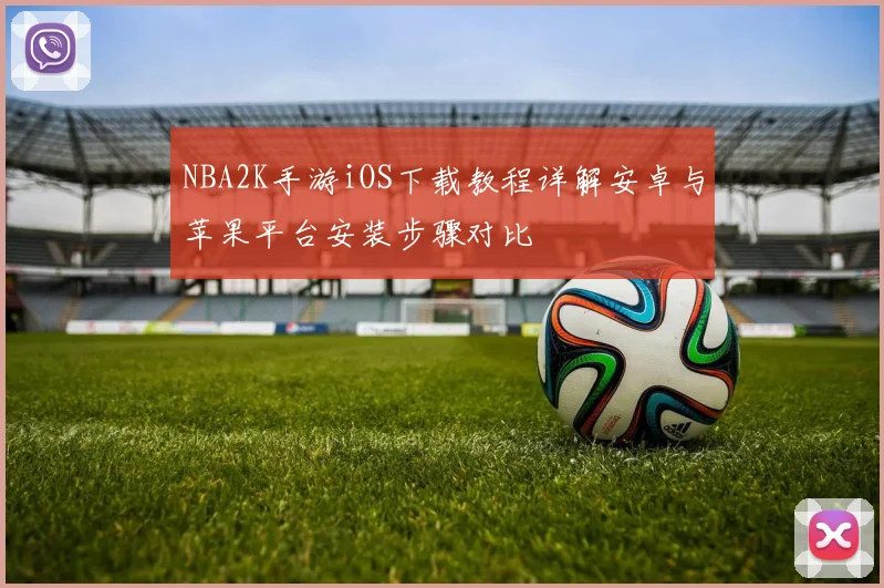 NBA2K手游iOS下载教程详解安卓与苹果平台安装步骤对比