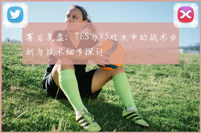 赛后复盘：TES与V5对决中的战术分析与技术细节探讨