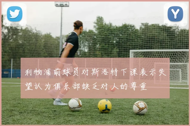 利物浦前球员对斯洛特下课表示失望认为俱乐部缺乏对人的尊重