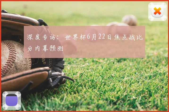 深度专访：世界杯6月22日焦点战比分内幕预测