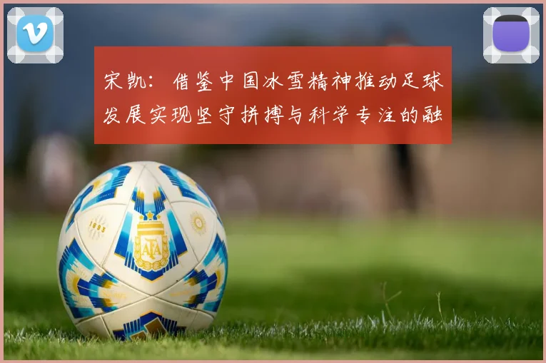 宋凯:借鉴中国冰雪精神推动足球发展实现坚守拼搏与科学专注的融合