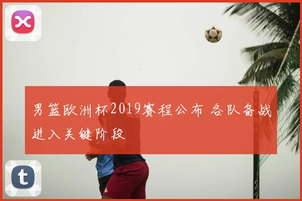 男篮欧洲杯2019赛程公布 各队备战进入关键阶段