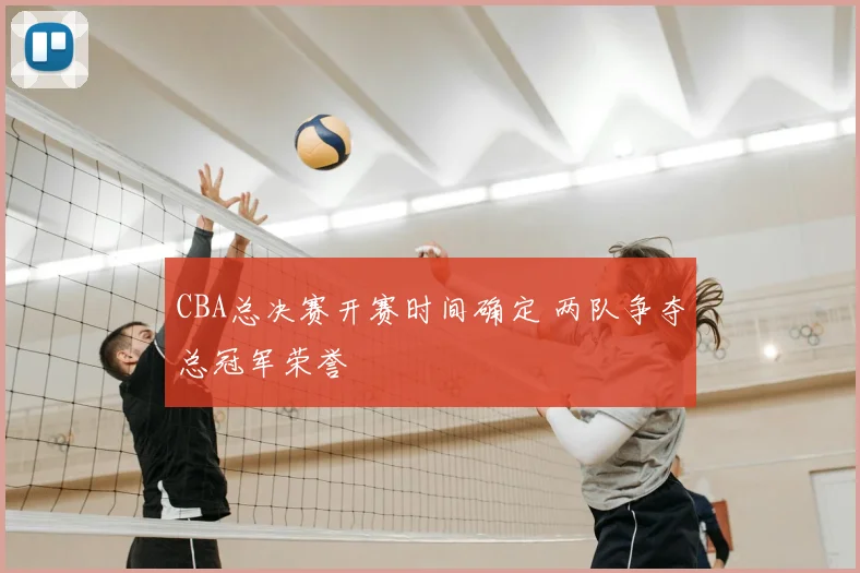 CBA总决赛开赛时间确定 两队争夺总冠军荣誉