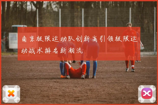 南京极限运动队创新高引领极限运动战术排名新潮流