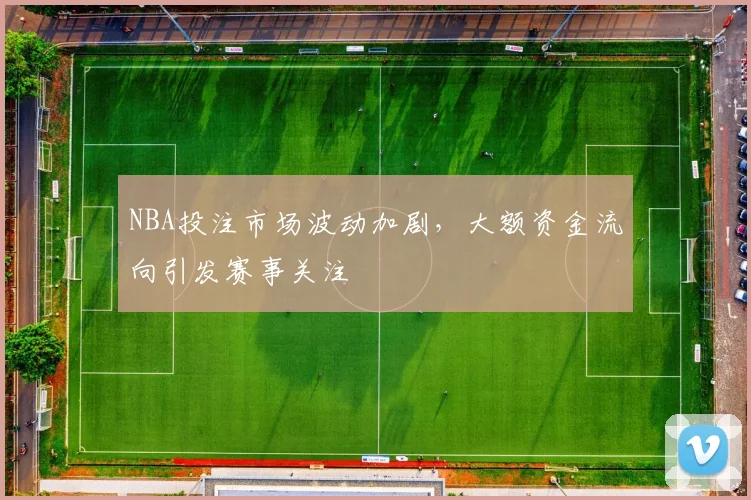 NBA投注市场波动加剧，大额资金流向引发赛事关注