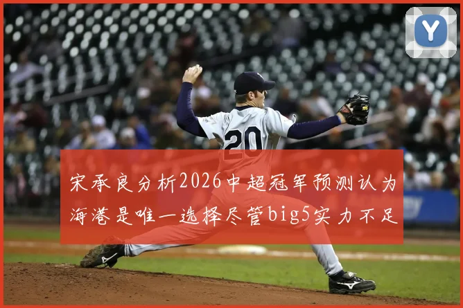 宋承良分析2026中超冠军预测认为海港是唯一选择尽管big5实力不足