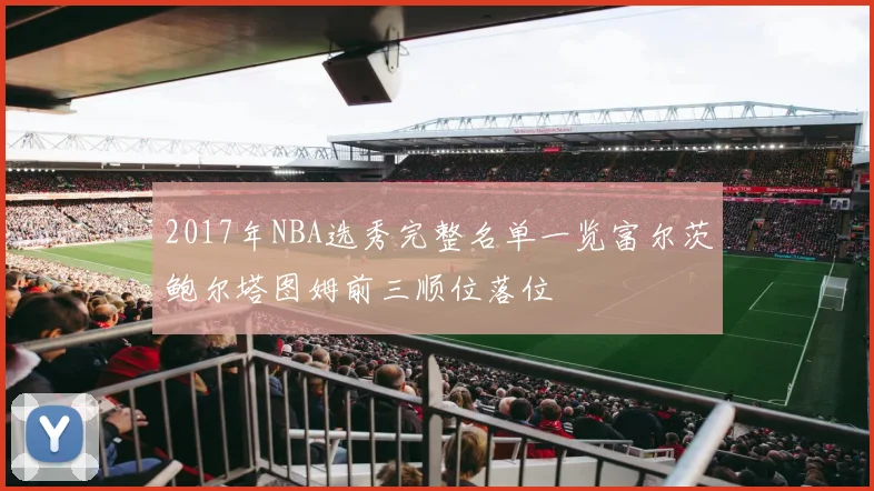 2017年NBA选秀完整名单一览富尔茨鲍尔塔图姆前三顺位落位