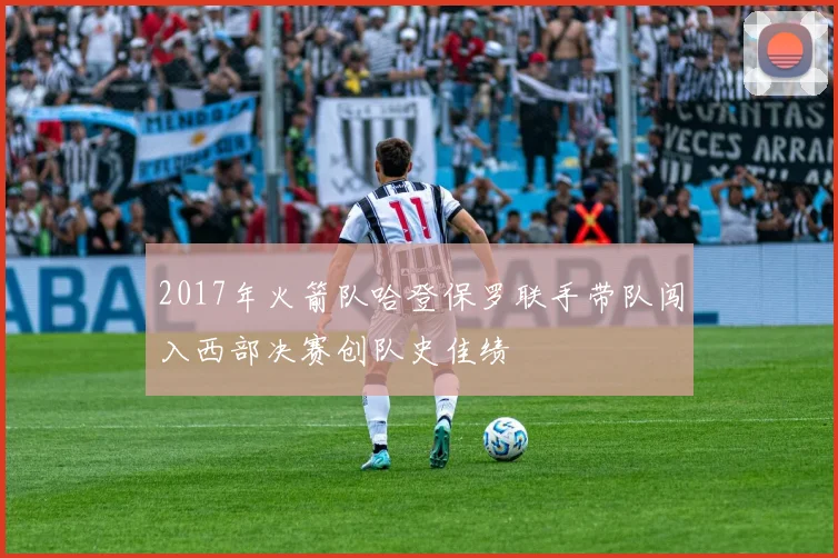2017年火箭队哈登保罗联手带队闯入西部决赛创队史佳绩