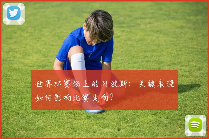 世界杯赛场上的冈波斯：关键表现如何影响比赛走向？