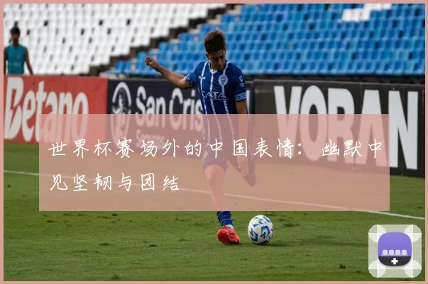 世界杯赛场外的中国表情:幽默中见坚韧与团结