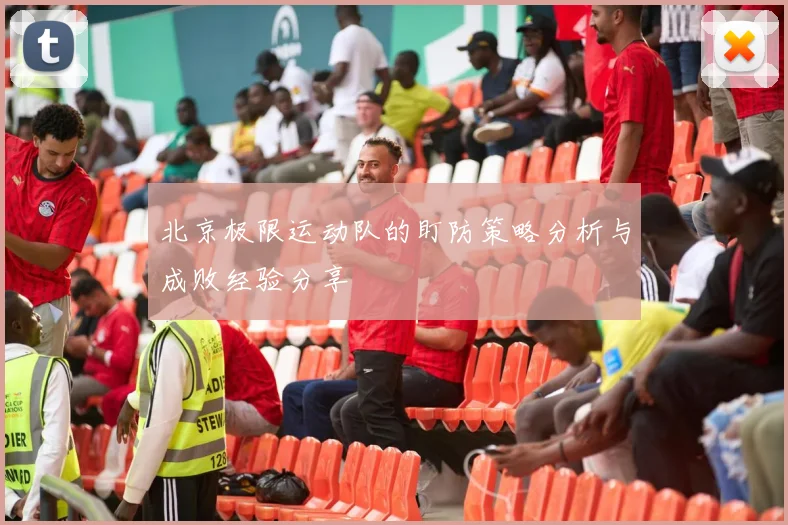 北京极限运动队的盯防策略分析与成败经验分享