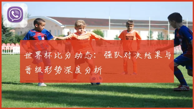 世界杯比分动态：强队对决结果与晋级形势深度分析