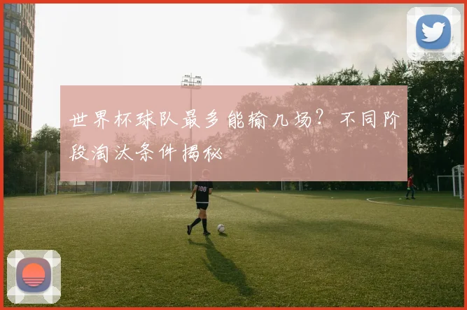 世界杯球队最多能输几场？不同阶段淘汰条件揭秘