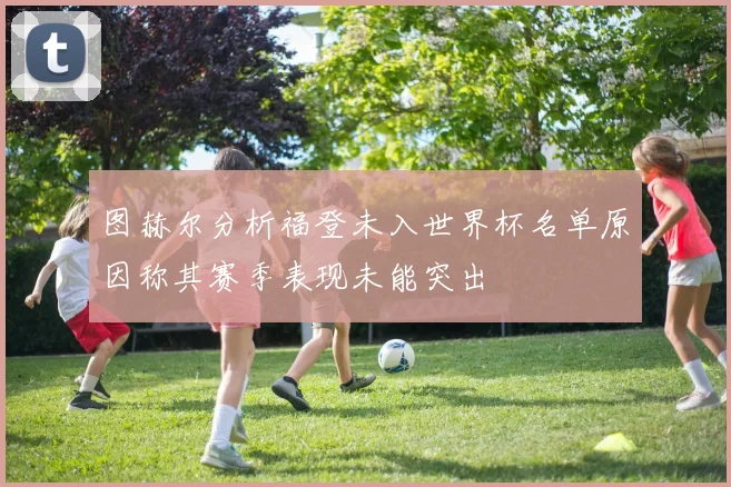 图赫尔分析福登未入世界杯名单原因称其赛季表现未能突出