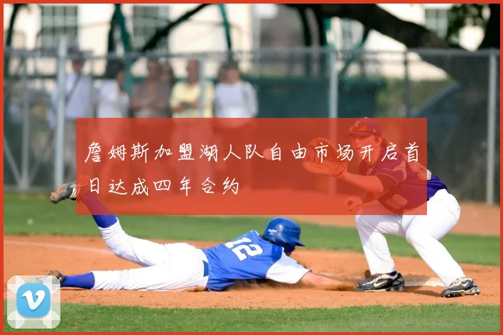 詹姆斯加盟湖人队自由市场开启首日达成四年合约