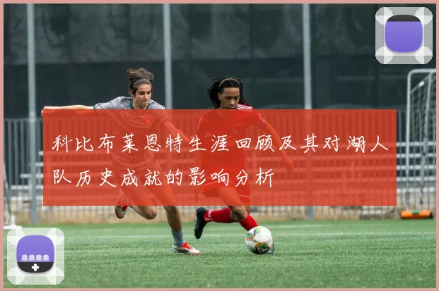 科比布莱恩特生涯回顾及其对湖人队历史成就的影响分析