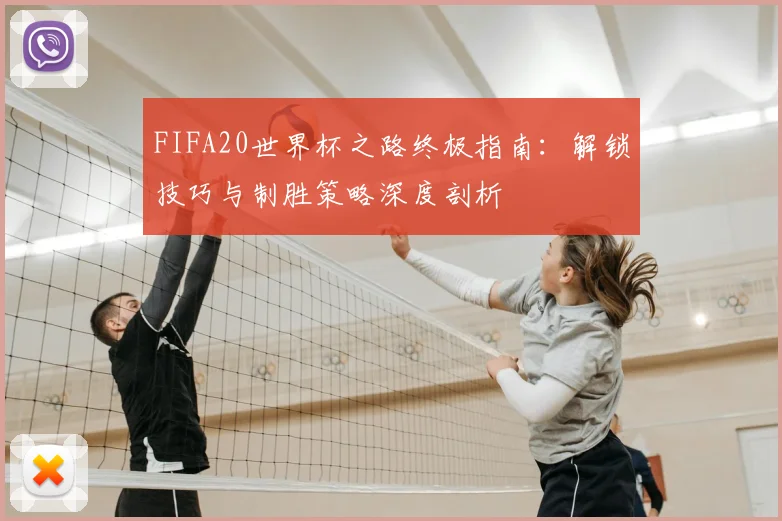 FIFA20世界杯之路终极指南：解锁技巧与制胜策略深度剖析